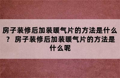 房子装修后加装暖气片的方法是什么？ 房子装修后加装暖气片的方法是什么呢